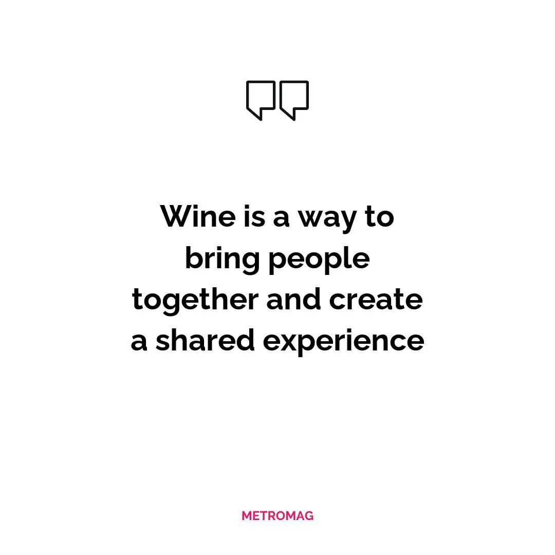 Wine is a way to bring people together and create a shared experience