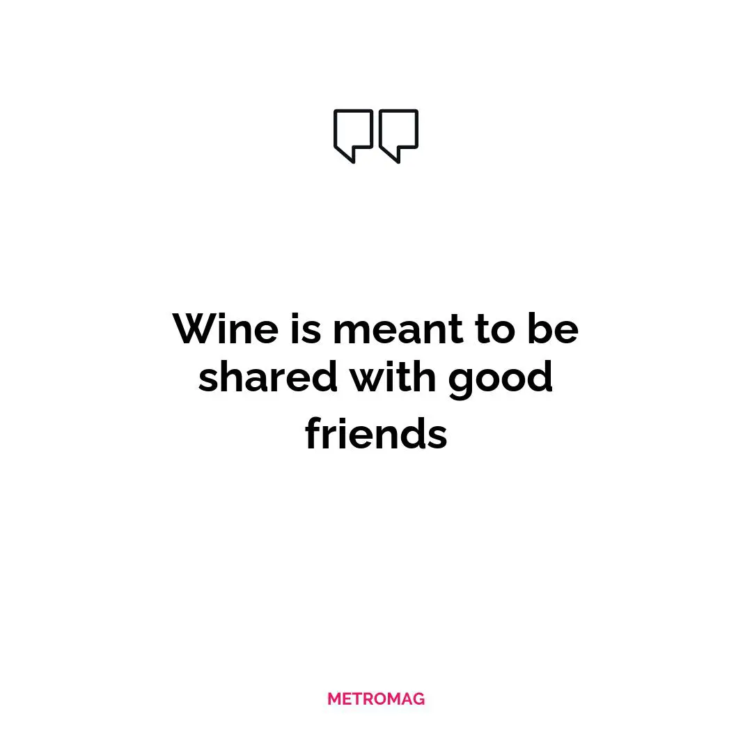Wine is meant to be shared with good friends