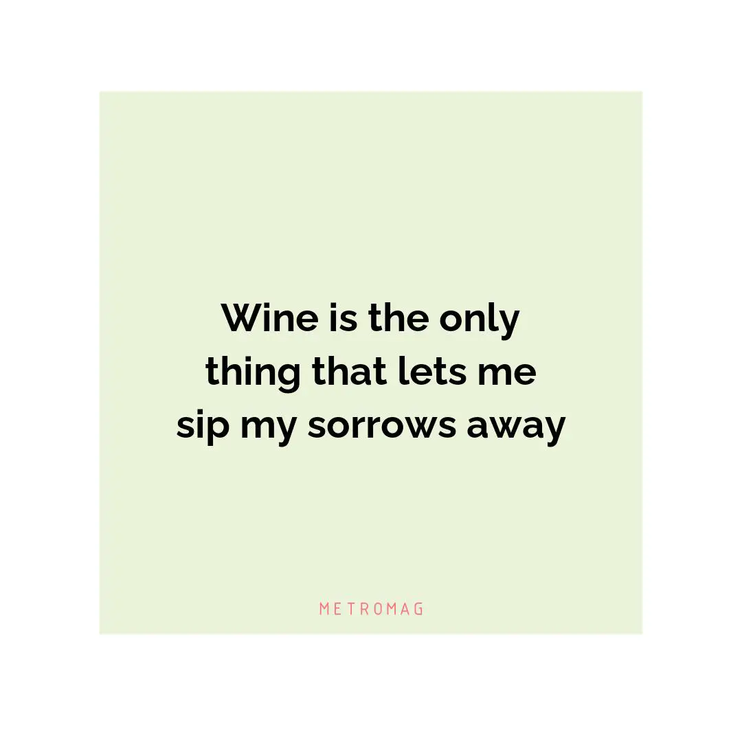 Wine is the only thing that lets me sip my sorrows away