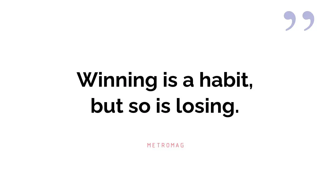 Winning is a habit, but so is losing.