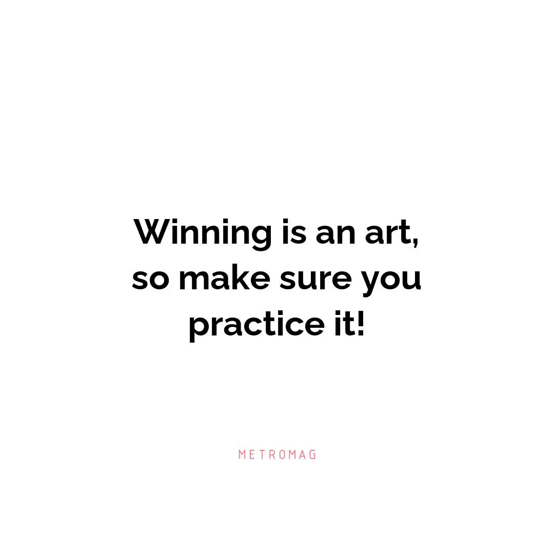 Winning is an art, so make sure you practice it!