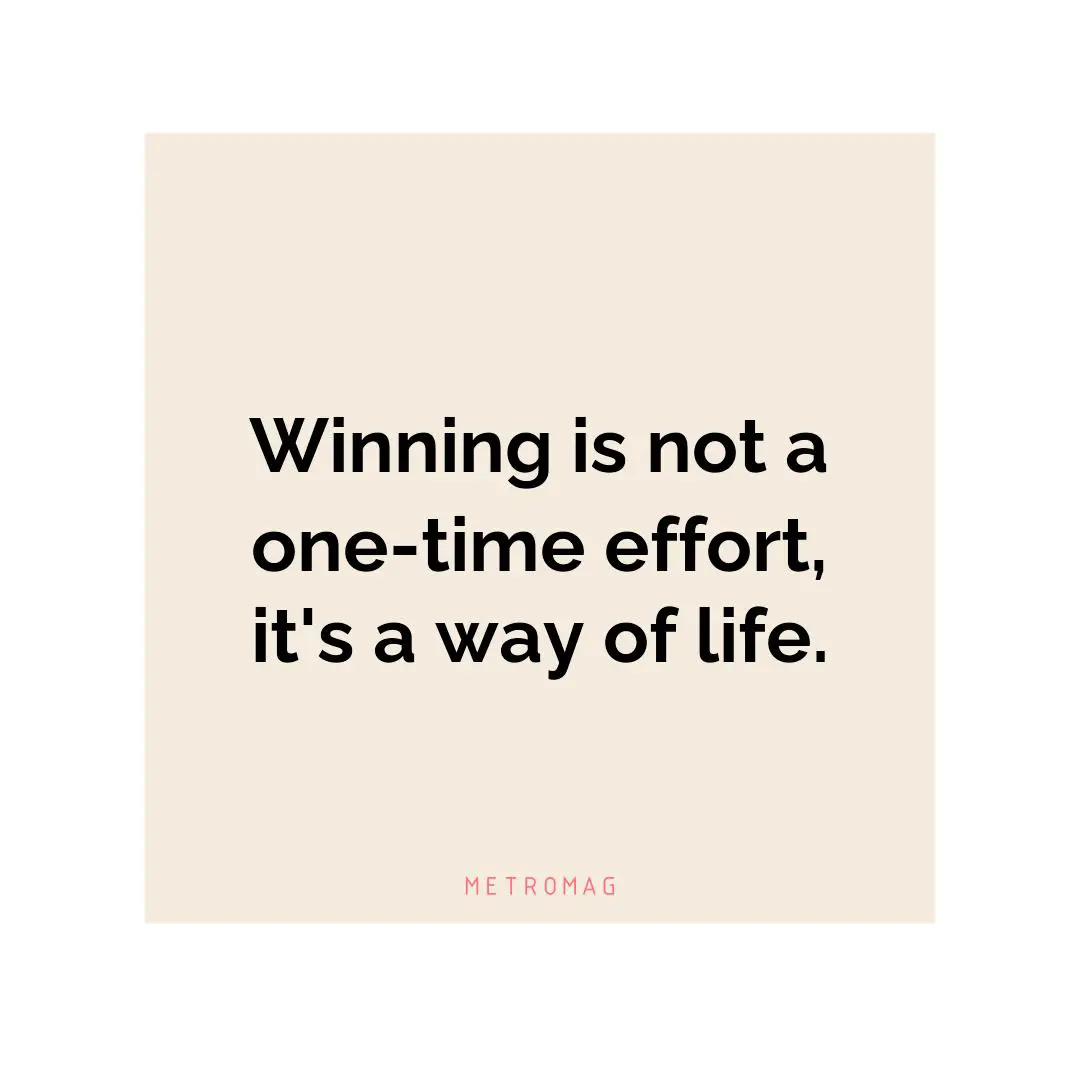 Winning is not a one-time effort, it's a way of life.