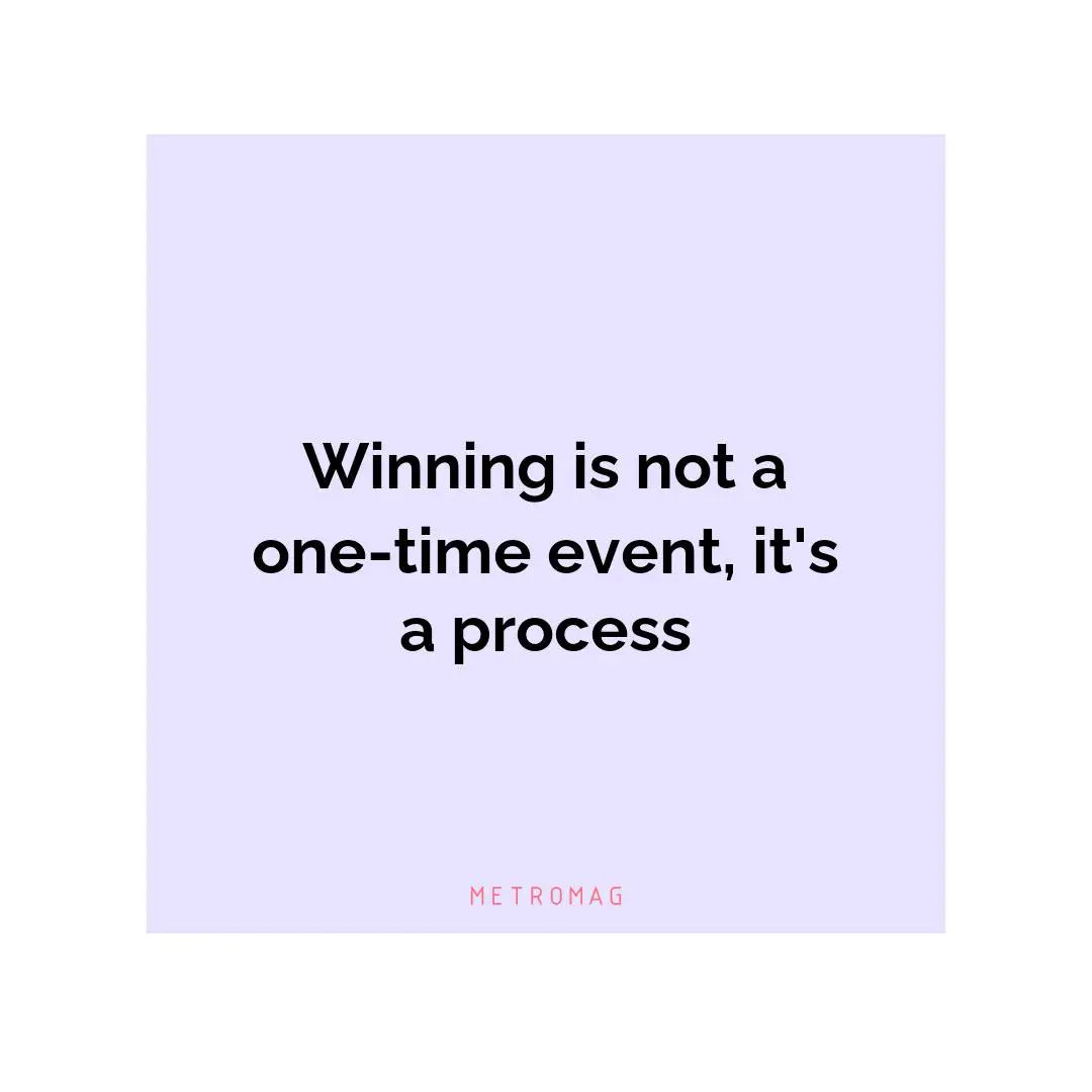 Winning is not a one-time event, it's a process