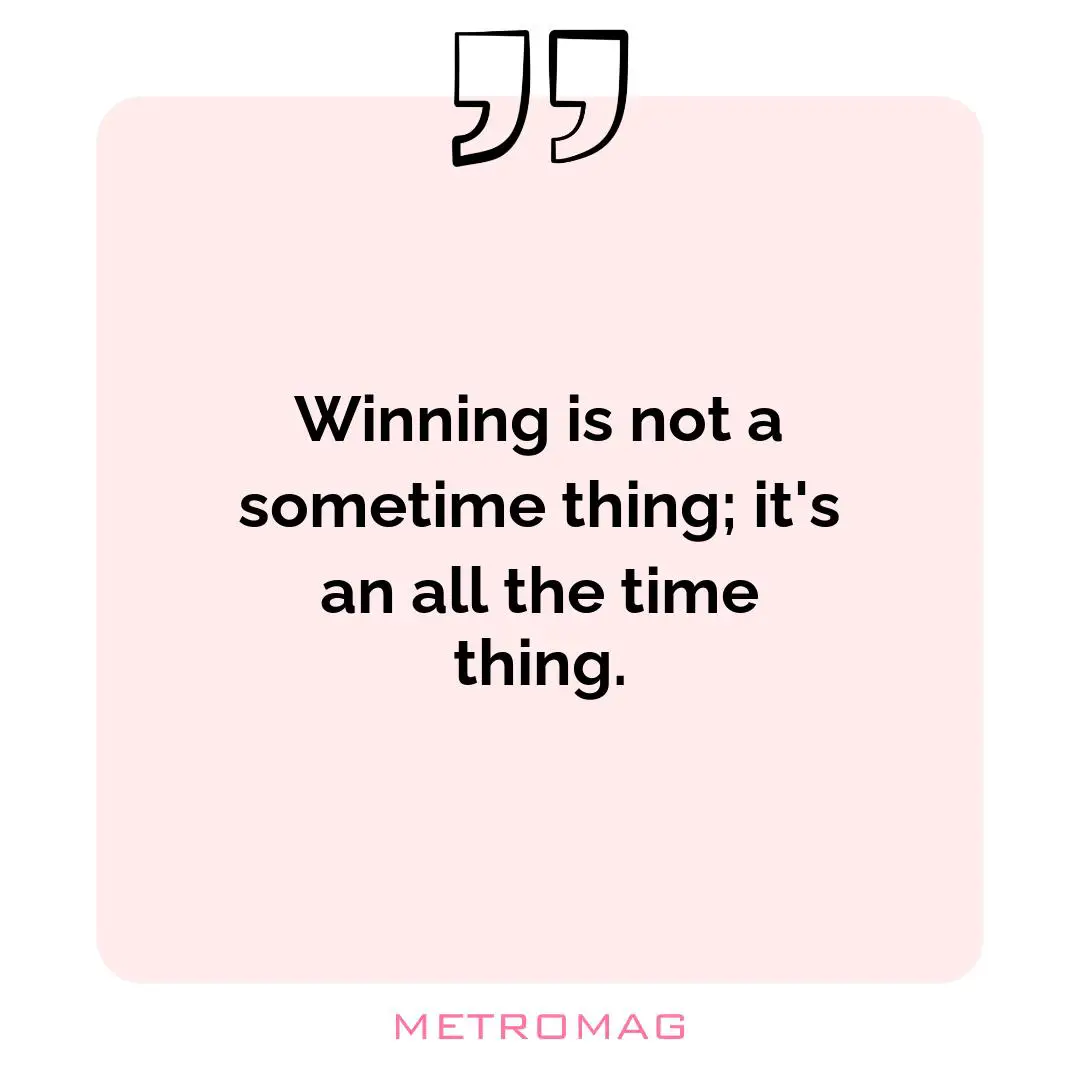 Winning is not a sometime thing; it's an all the time thing.