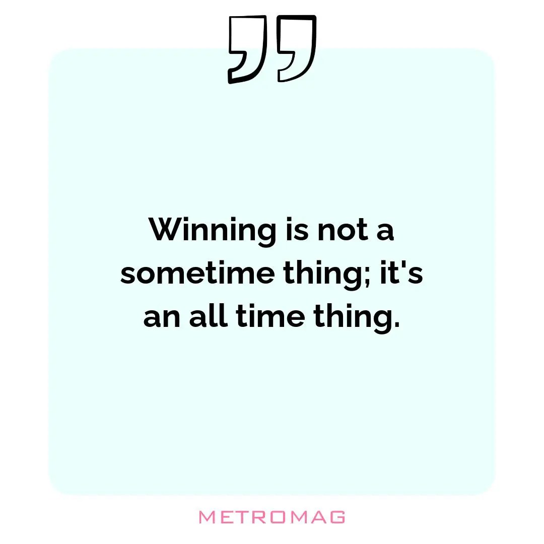 Winning is not a sometime thing; it's an all time thing.