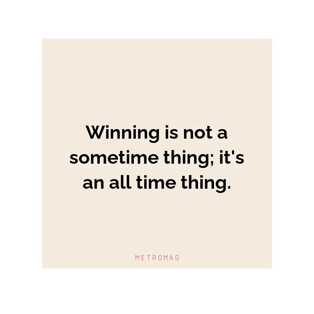 Winning is not a sometime thing; it's an all time thing.