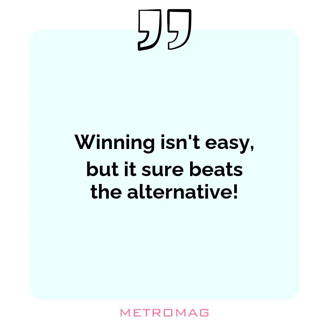 Winning isn't easy, but it sure beats the alternative!