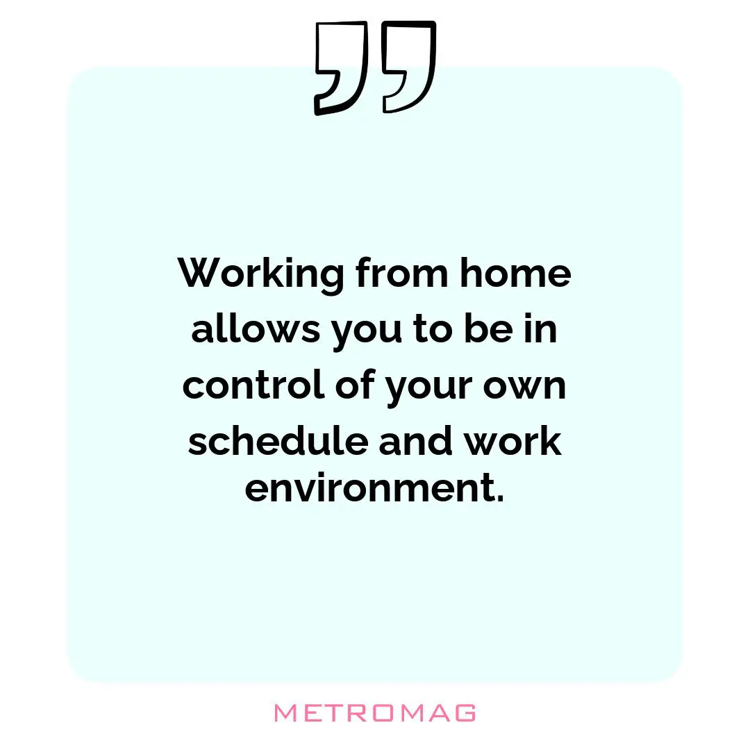 Working from home allows you to be in control of your own schedule and work environment.