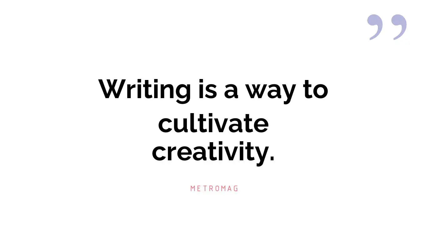 Writing is a way to cultivate creativity.