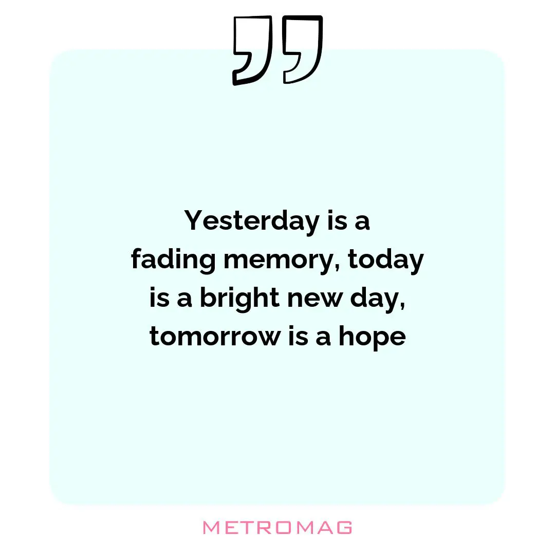 Yesterday is a fading memory, today is a bright new day, tomorrow is a hope