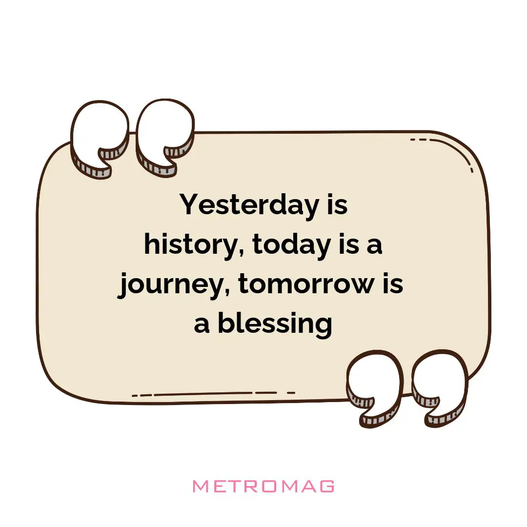 Yesterday is history, today is a journey, tomorrow is a blessing