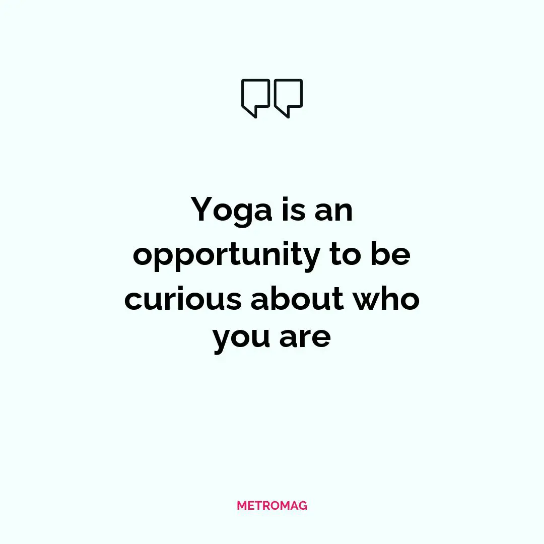 Yoga is an opportunity to be curious about who you are