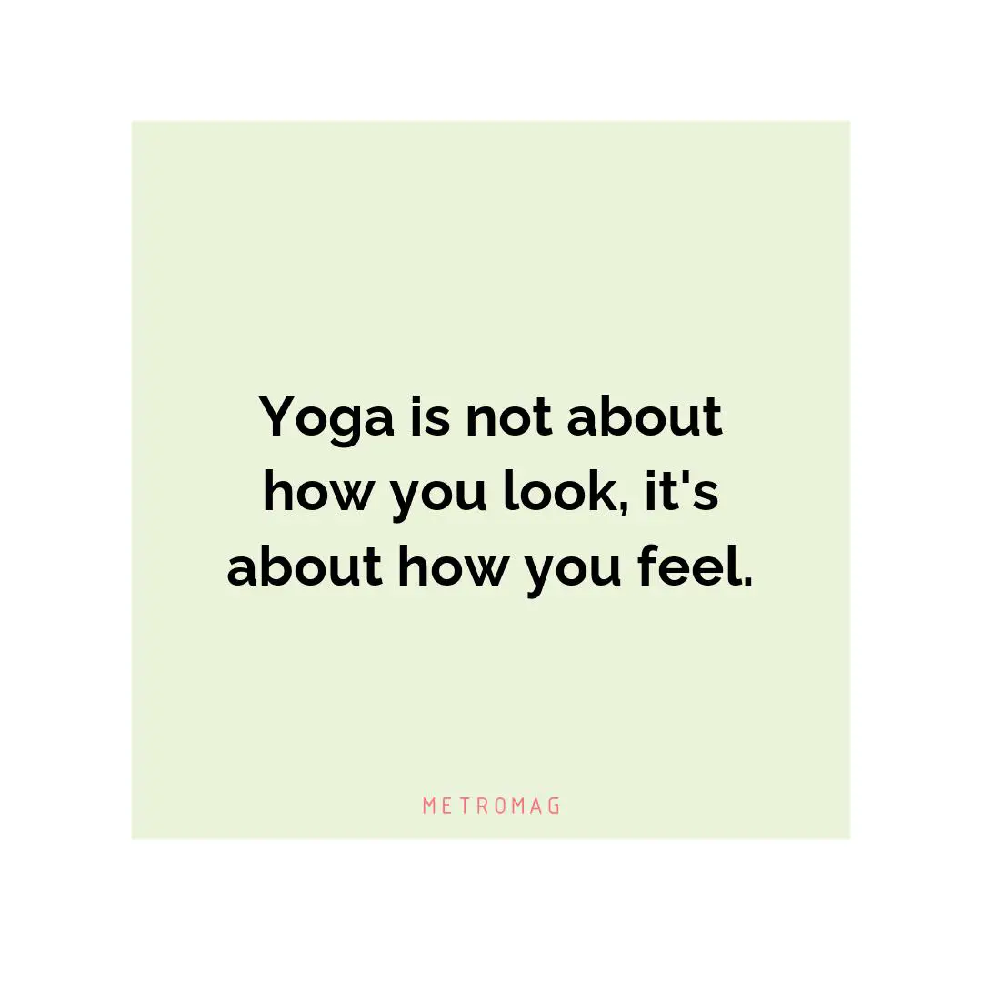 Yoga is not about how you look, it's about how you feel.