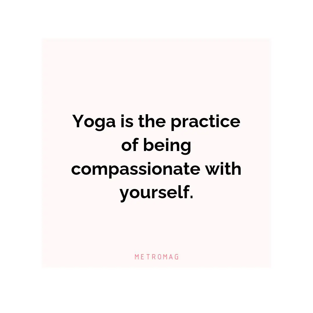 Yoga is the practice of being compassionate with yourself.