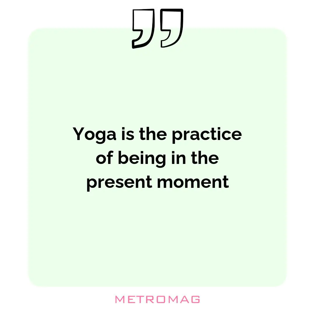 Yoga is the practice of being in the present moment