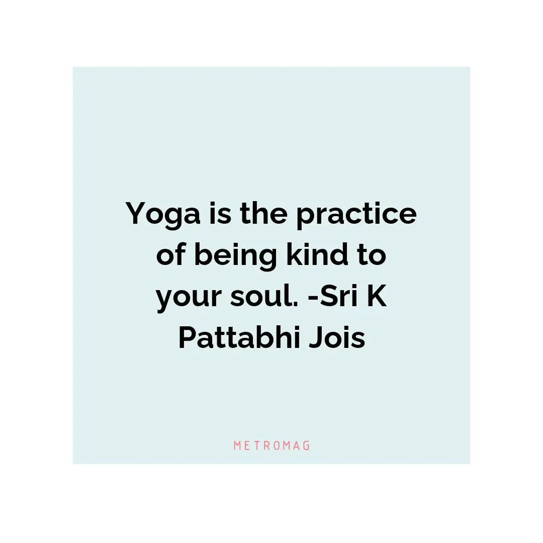 Yoga is the practice of being kind to your soul. -Sri K Pattabhi Jois