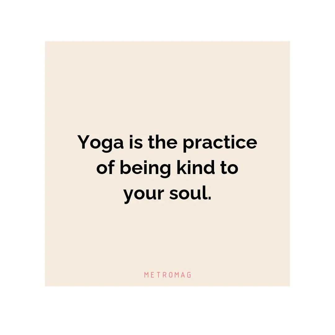Yoga is the practice of being kind to your soul.
