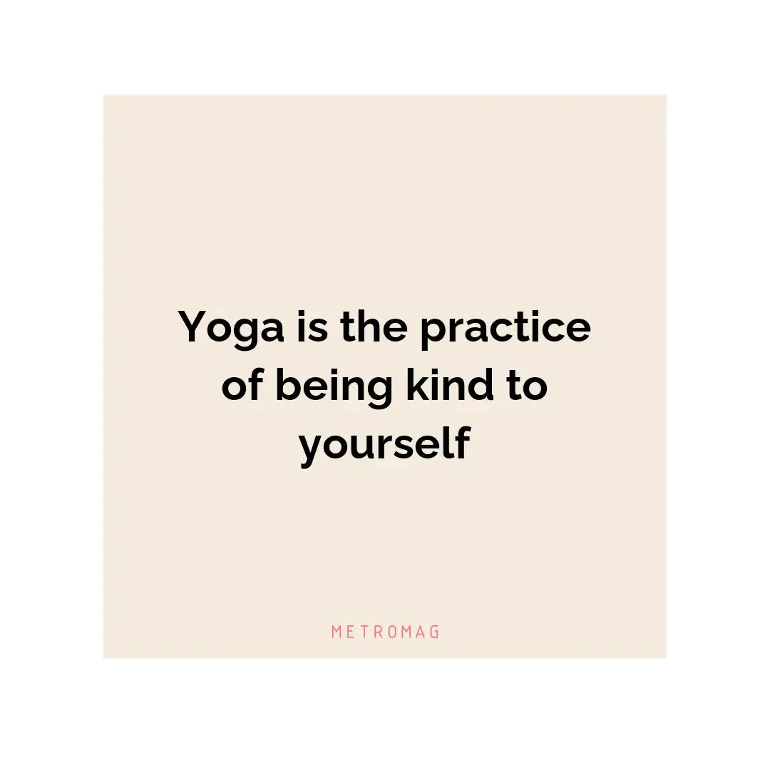 Yoga is the practice of being kind to yourself