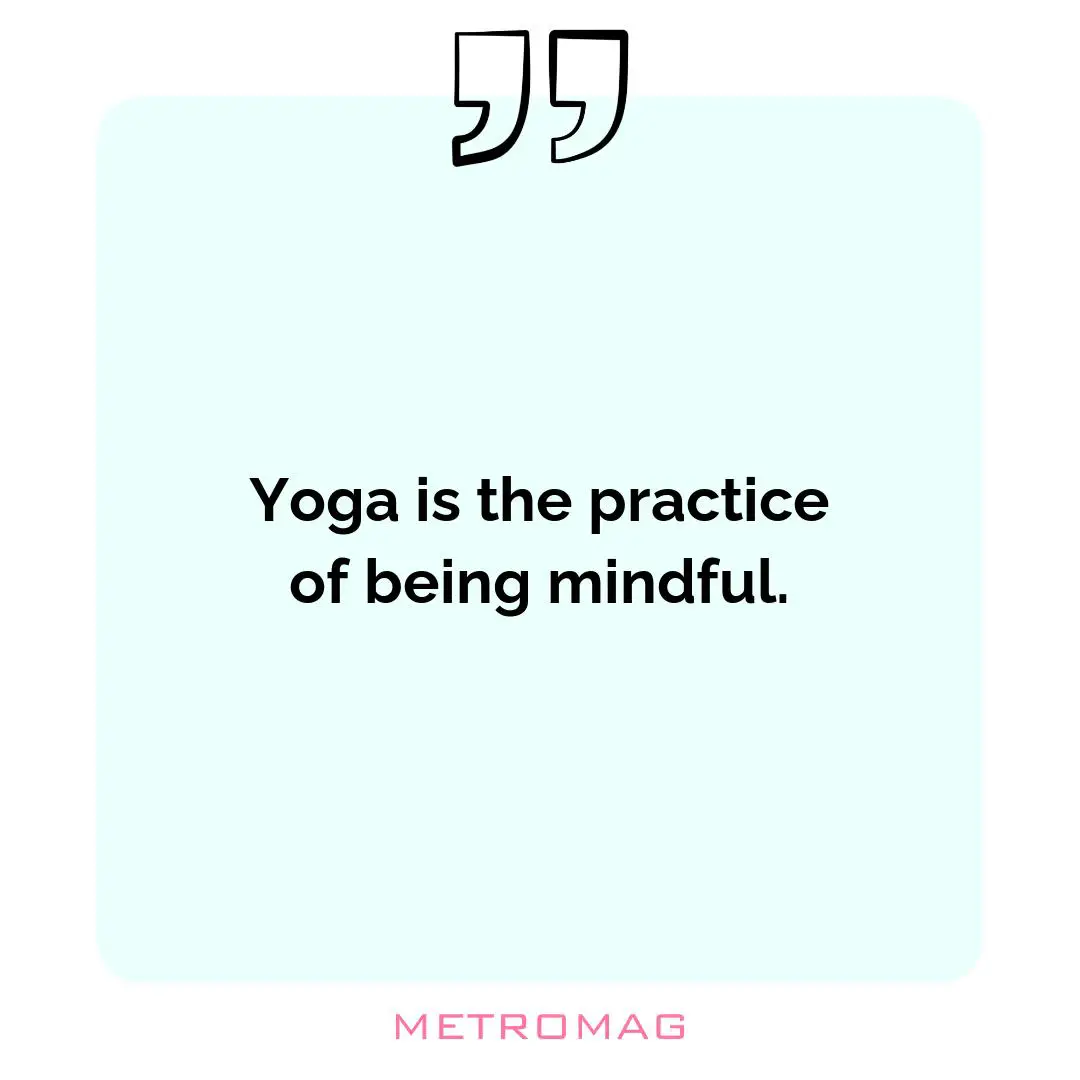Yoga is the practice of being mindful.