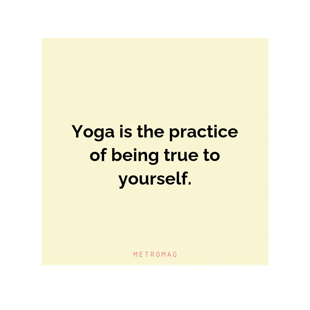 Yoga is the practice of being true to yourself.