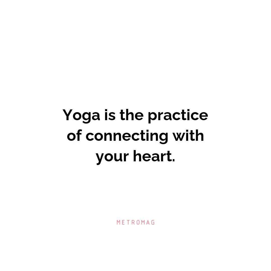 Yoga is the practice of connecting with your heart.