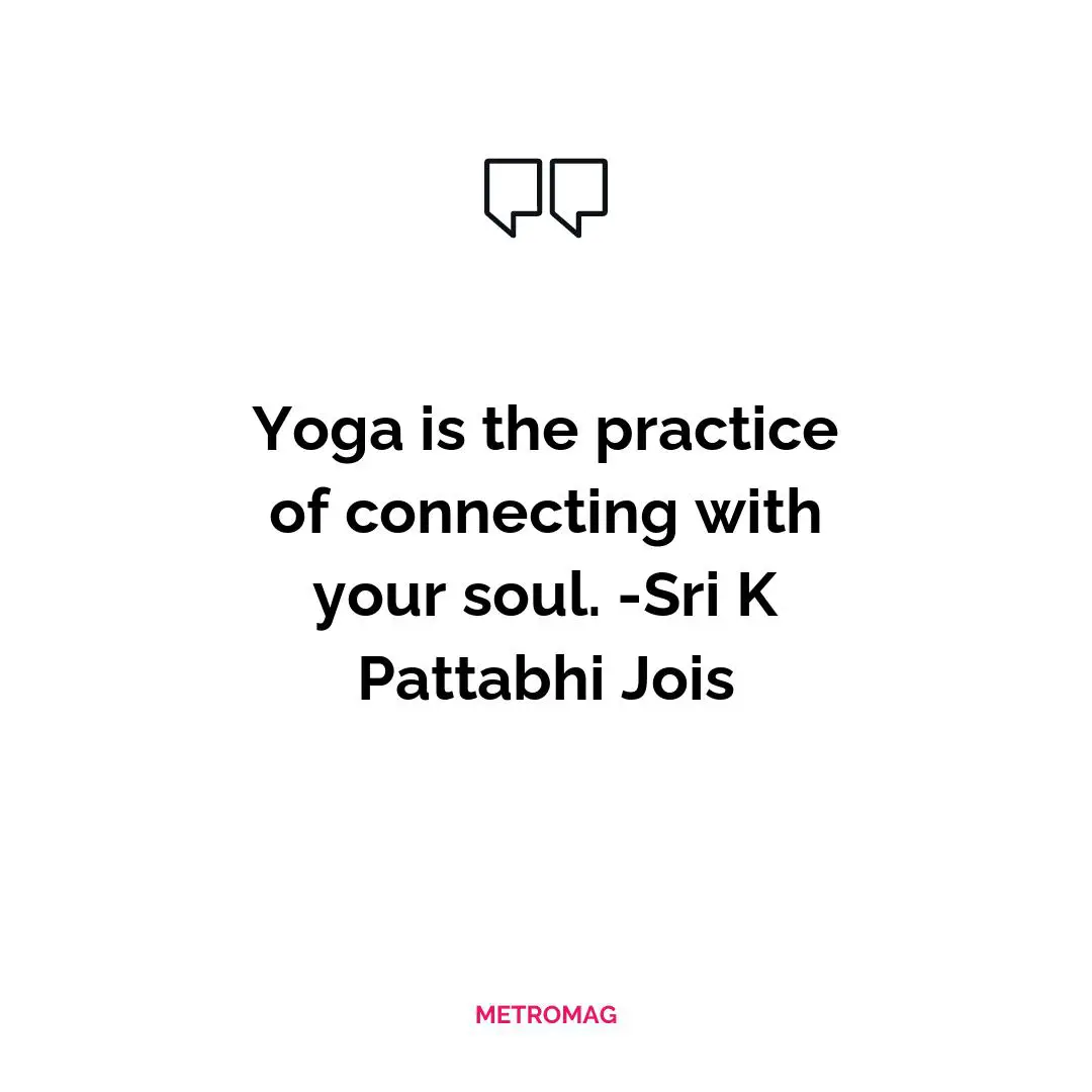 Yoga is the practice of connecting with your soul. -Sri K Pattabhi Jois