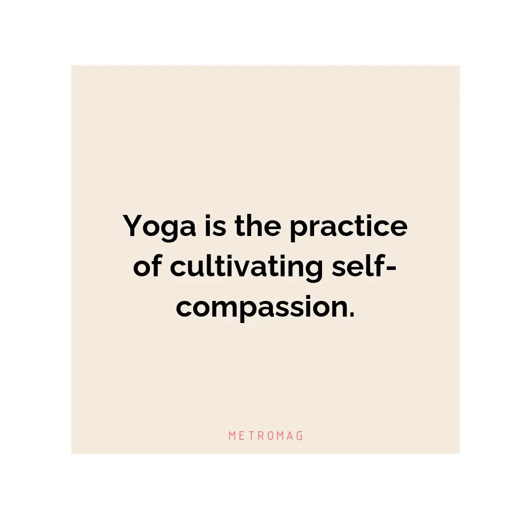 Yoga is the practice of cultivating self-compassion.