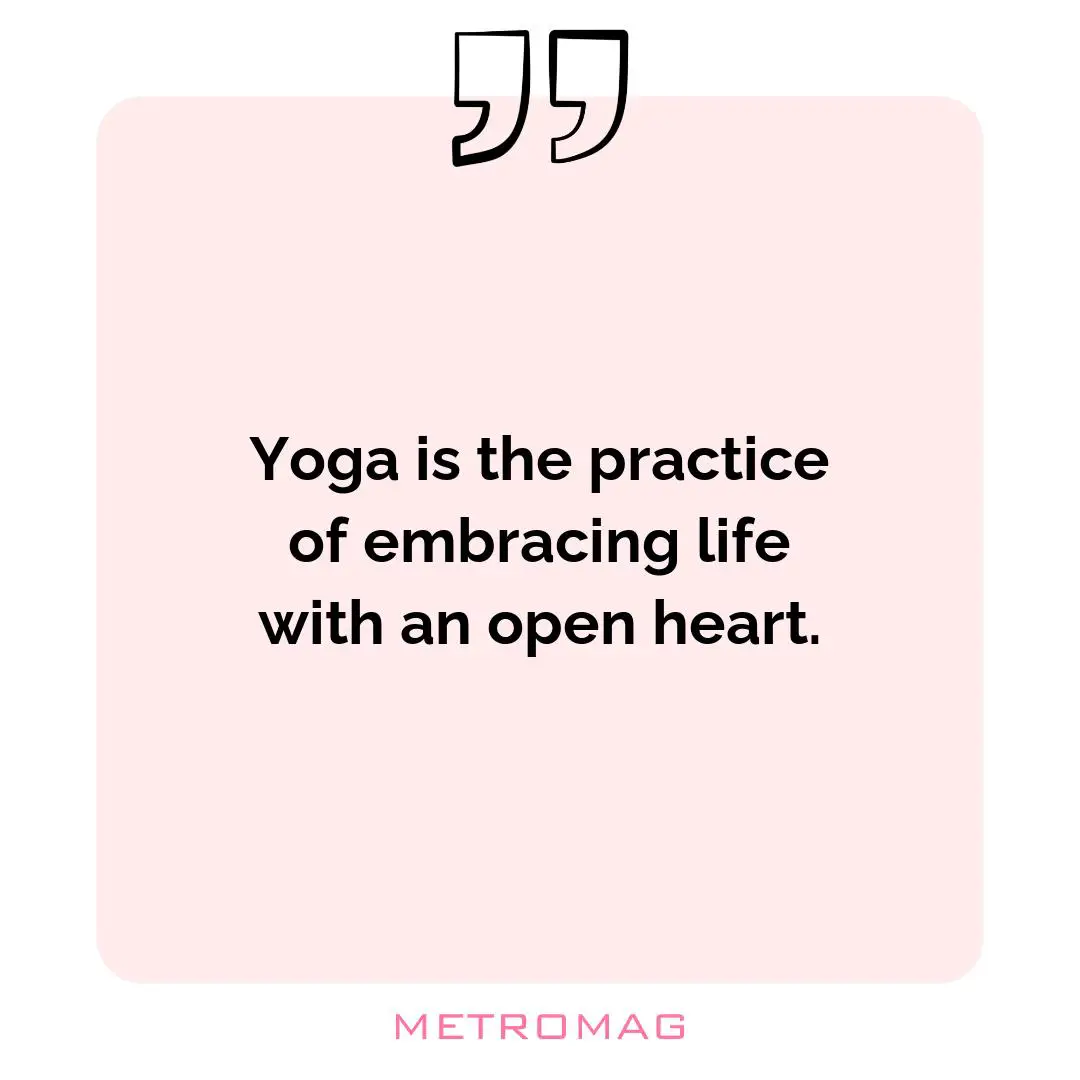 Yoga is the practice of embracing life with an open heart.