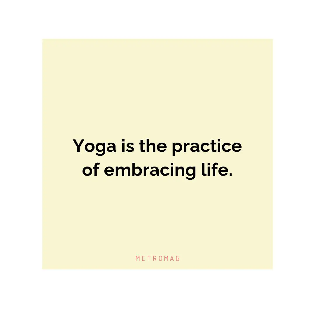 Yoga is the practice of embracing life.