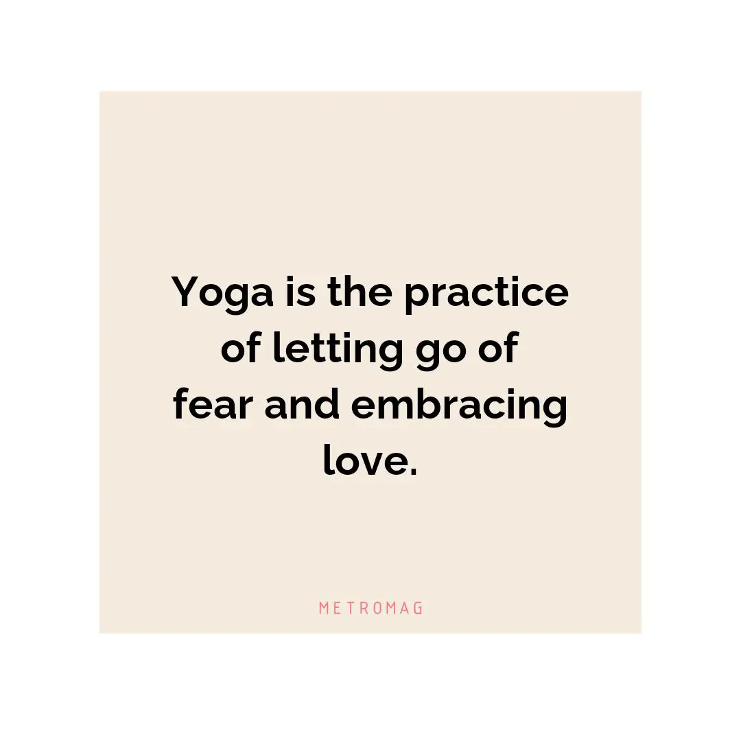 Yoga is the practice of letting go of fear and embracing love.