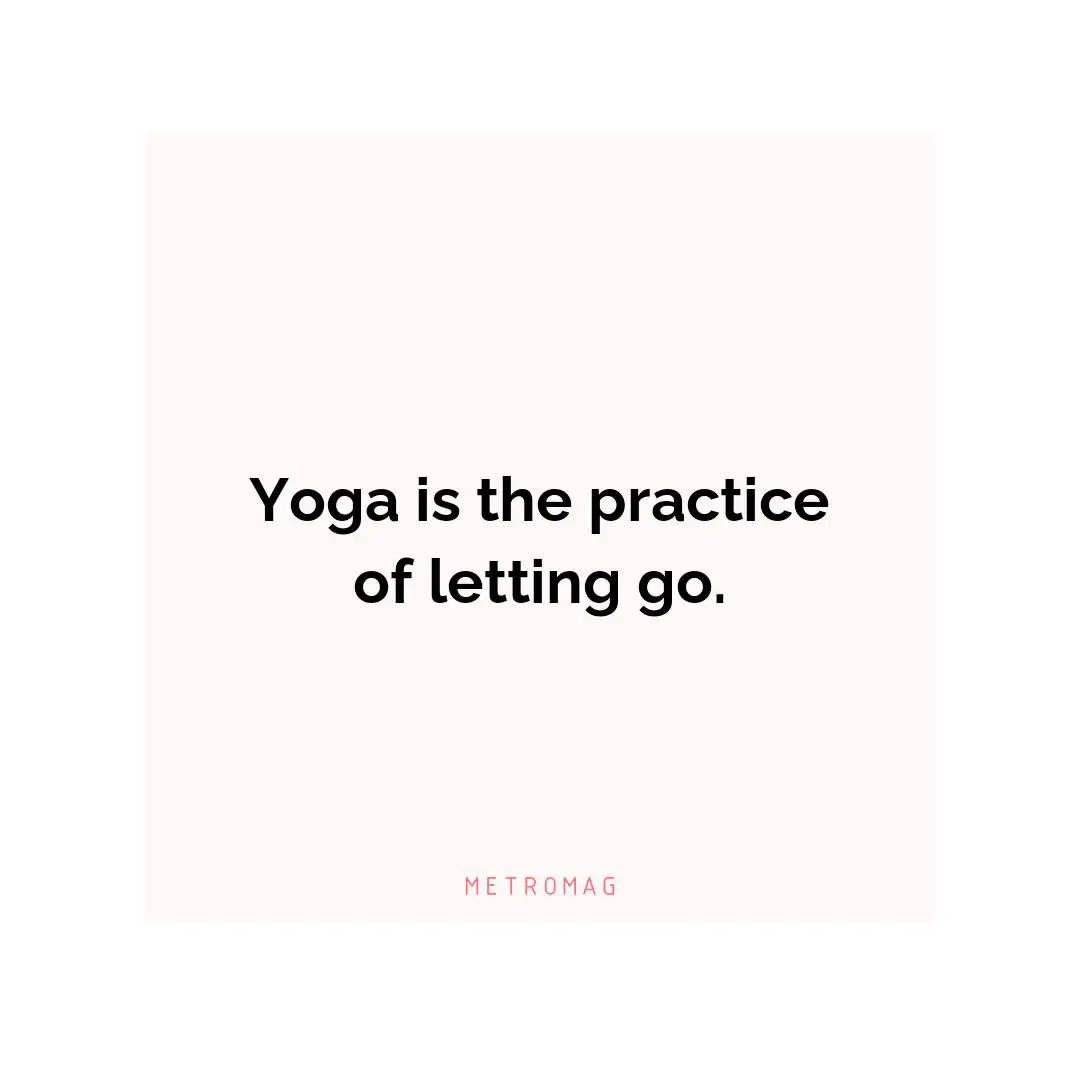 Yoga is the practice of letting go.
