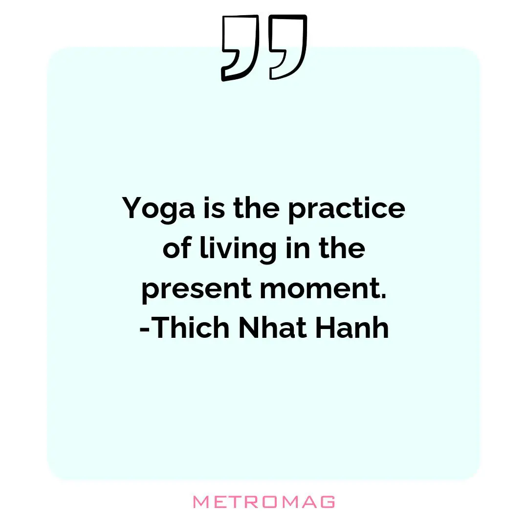 Yoga is the practice of living in the present moment. -Thich Nhat Hanh