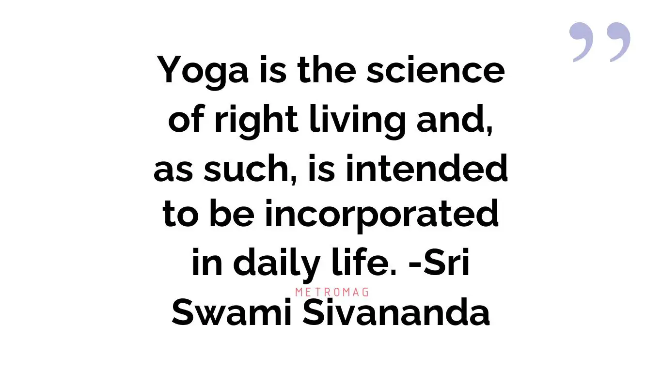 Yoga is the science of right living and, as such, is intended to be incorporated in daily life. -Sri Swami Sivananda