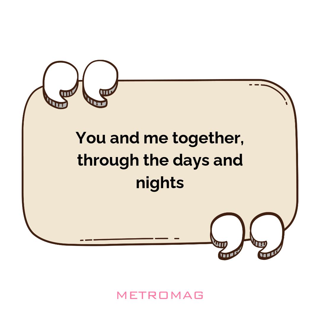 You and me together, through the days and nights