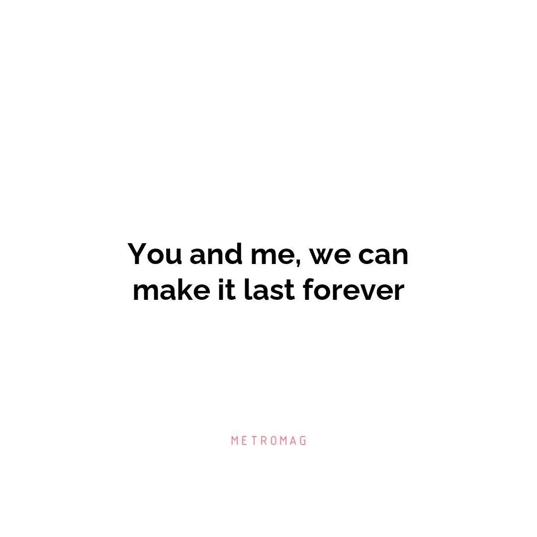 You and me, we can make it last forever