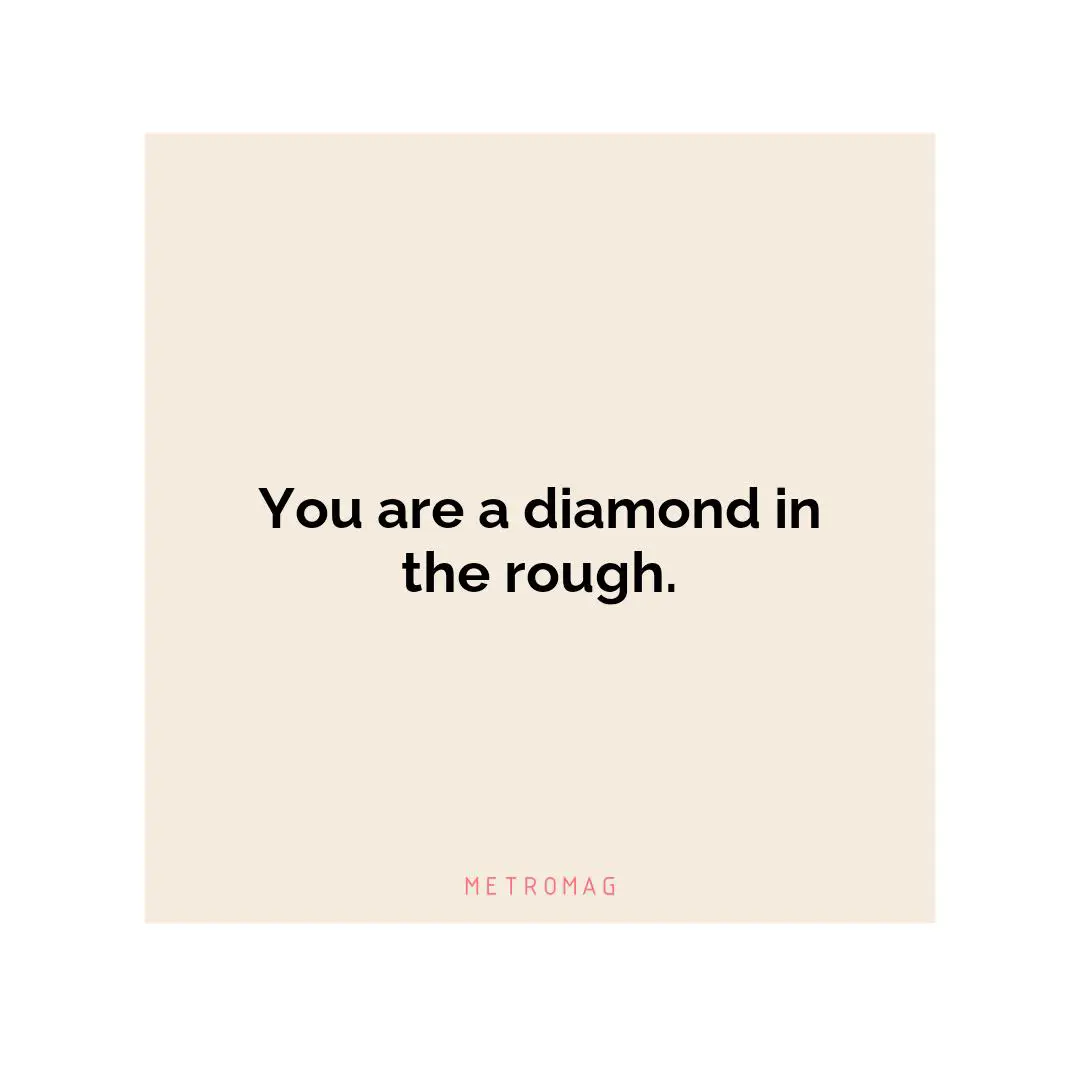 You are a diamond in the rough.
