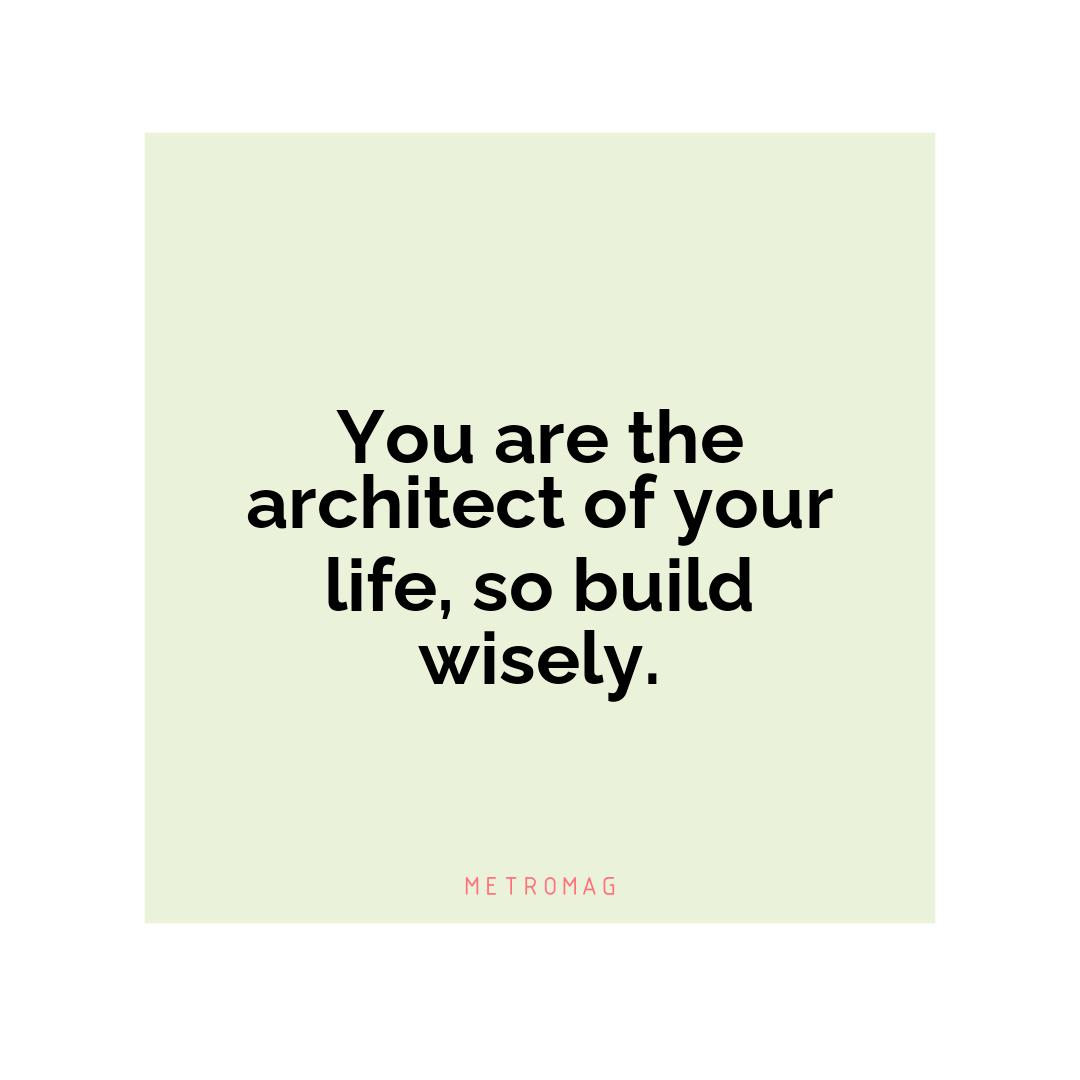 You are the architect of your life, so build wisely.