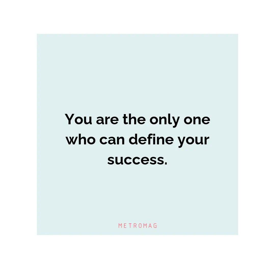 You are the only one who can define your success.