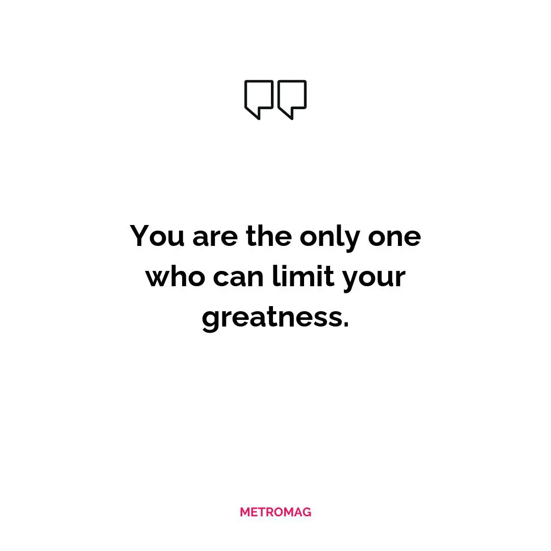 You are the only one who can limit your greatness.