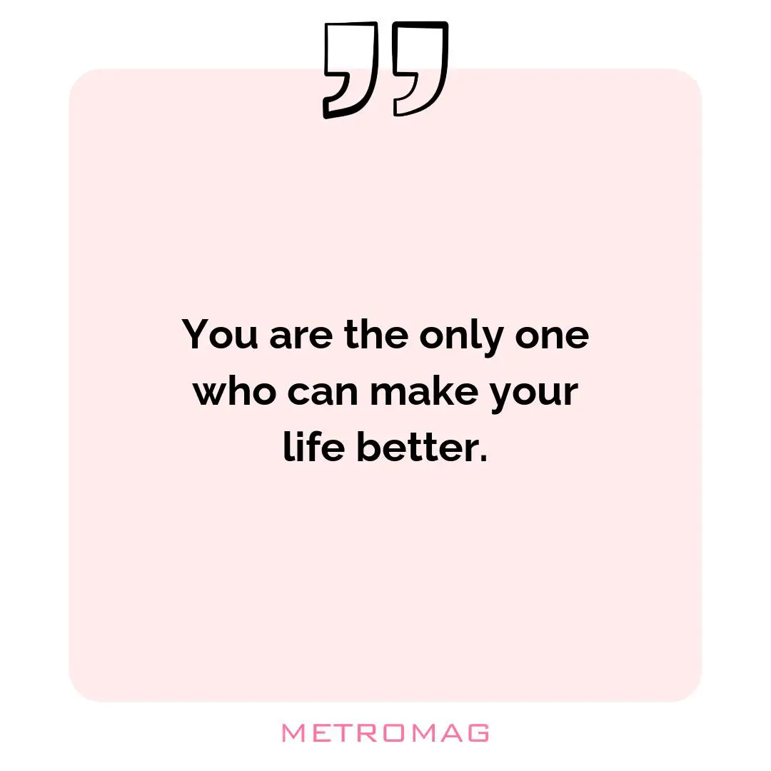 You are the only one who can make your life better.