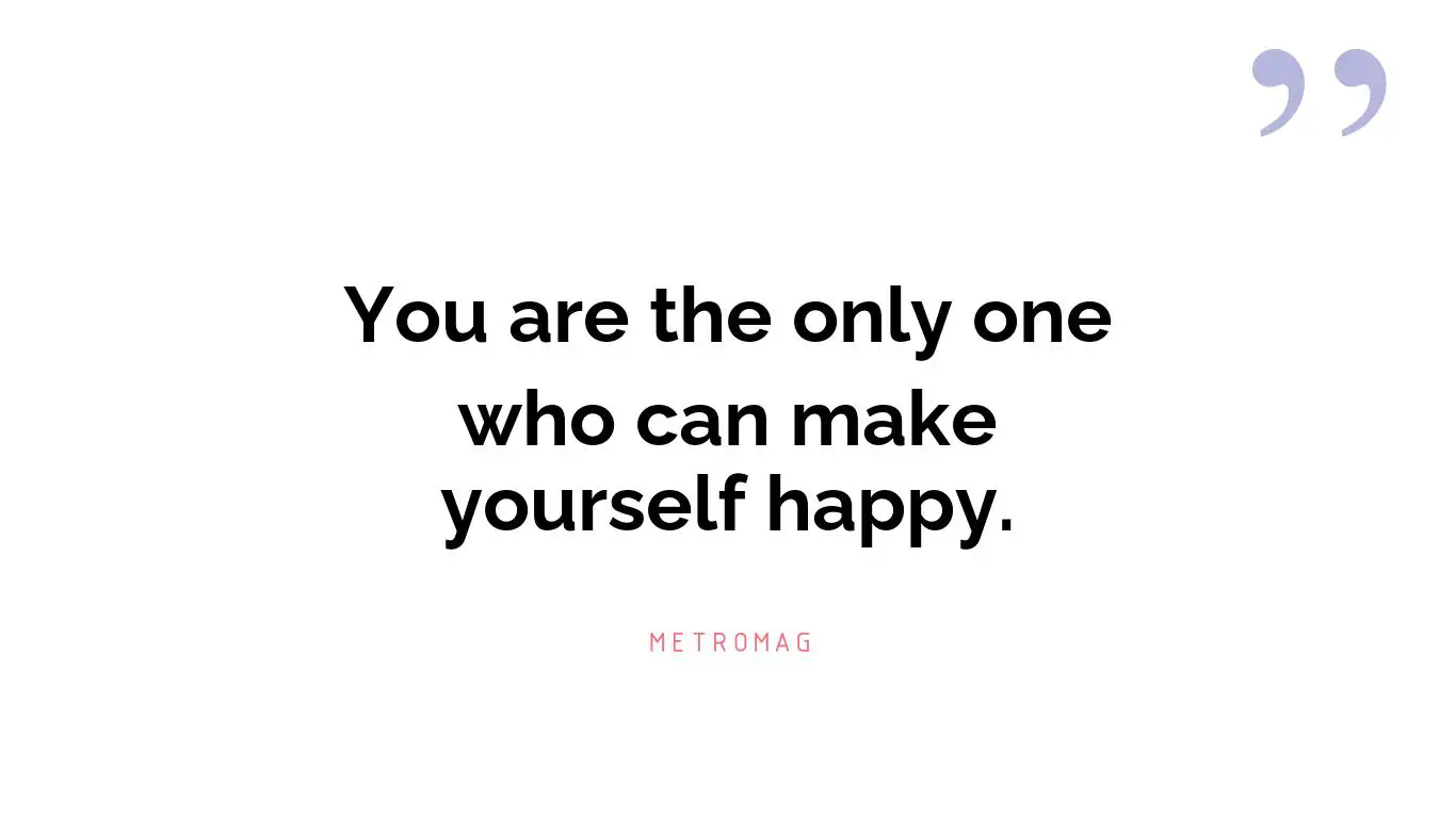 You are the only one who can make yourself happy.