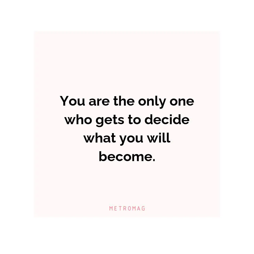 You are the only one who gets to decide what you will become.