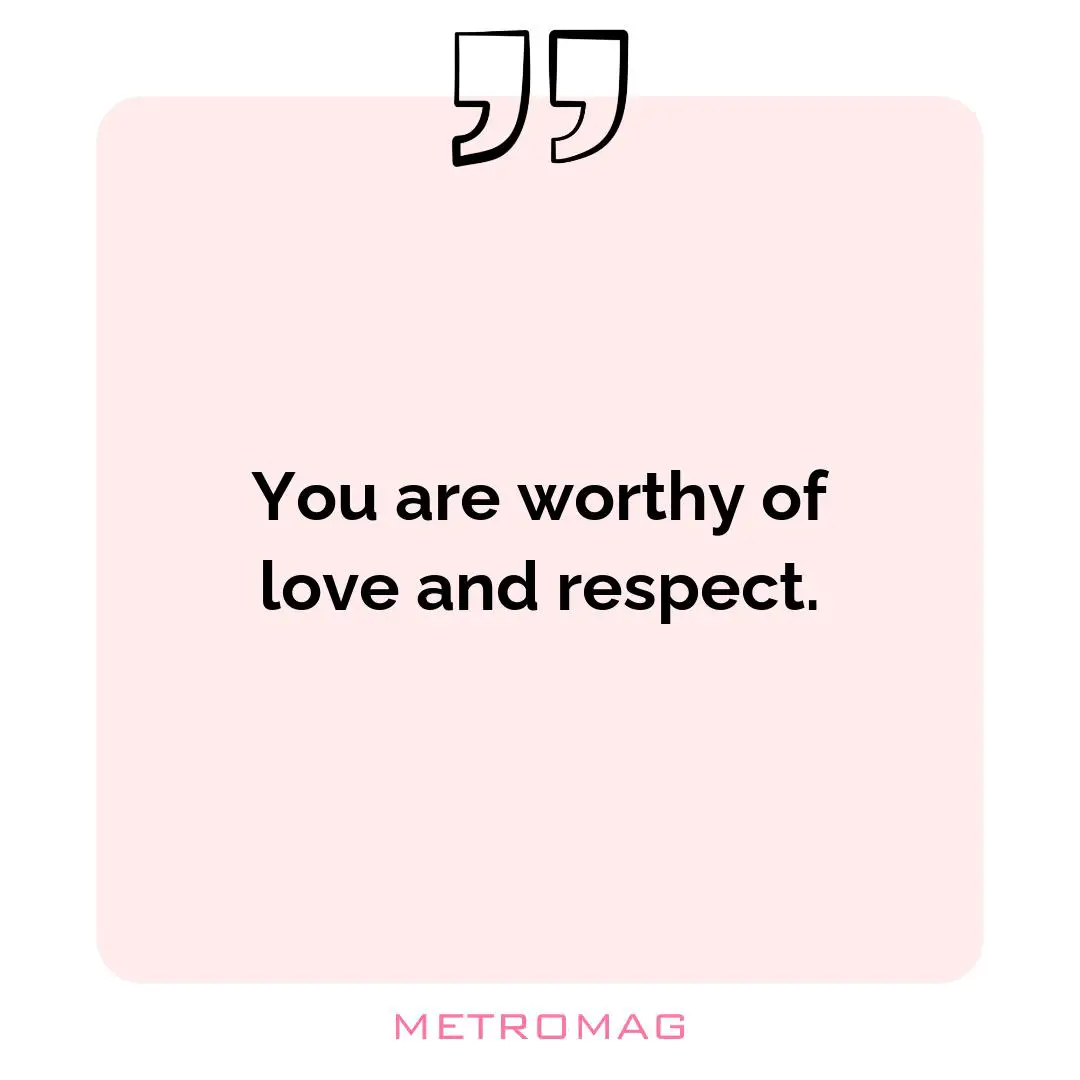 You are worthy of love and respect.