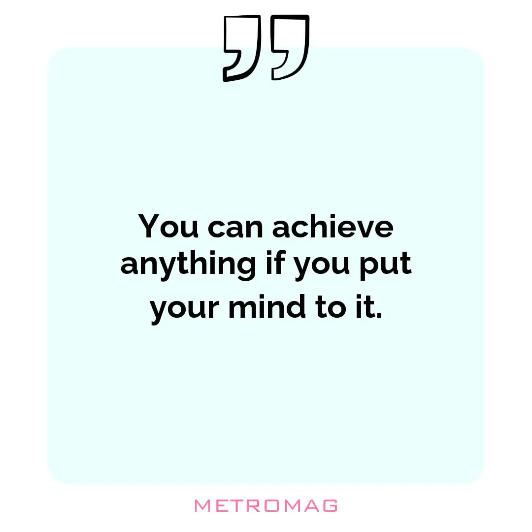 You can achieve anything if you put your mind to it.