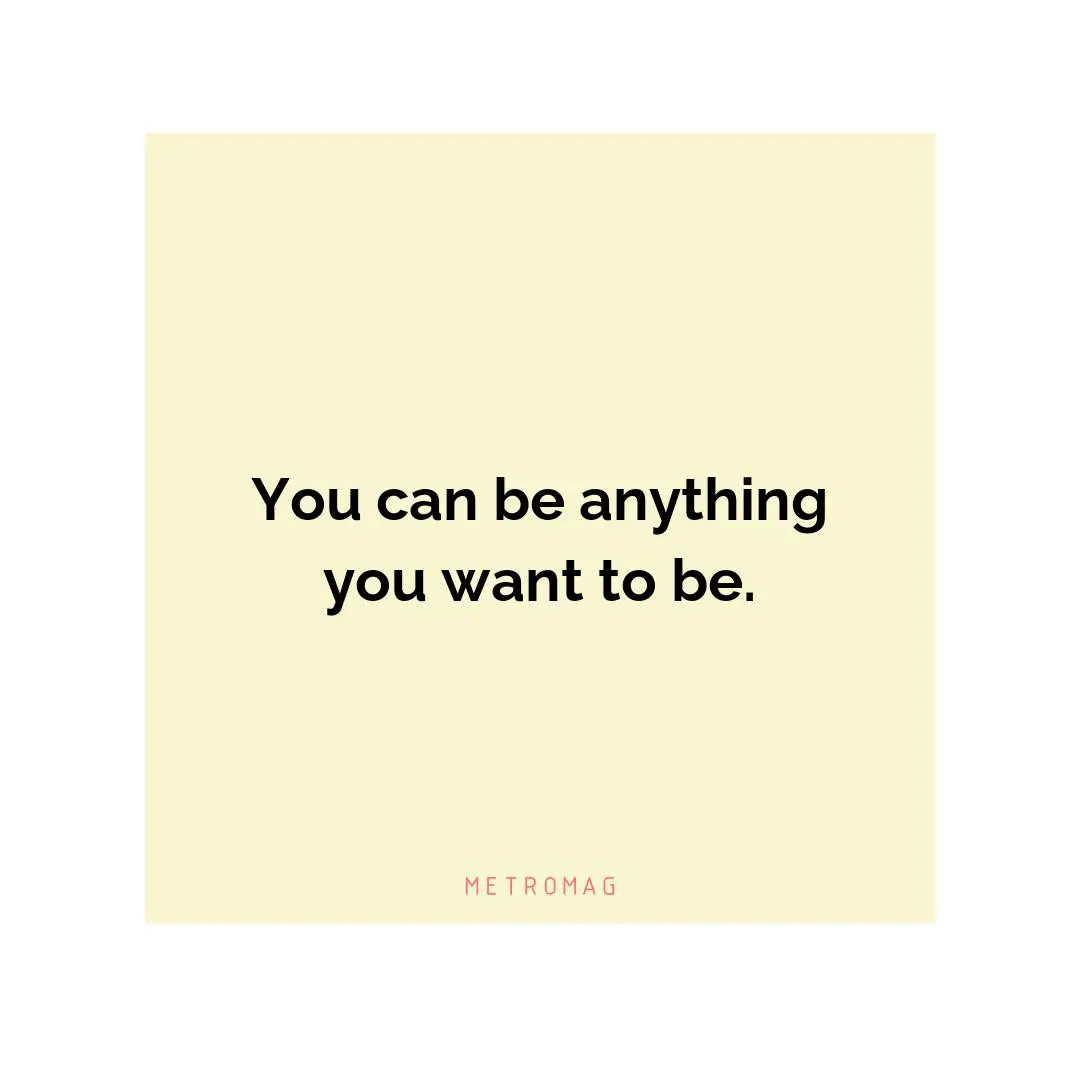 You can be anything you want to be.