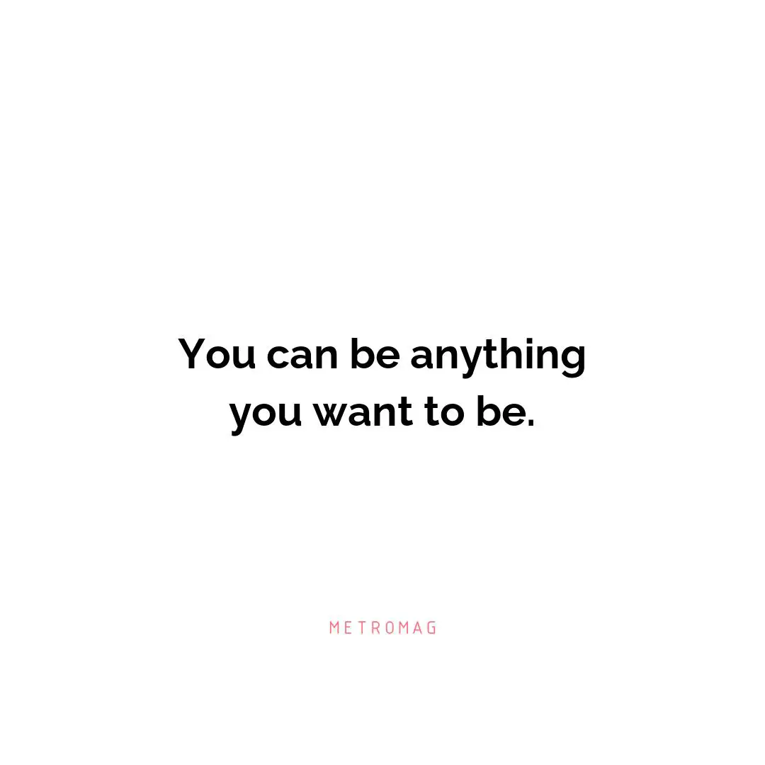 You can be anything you want to be.