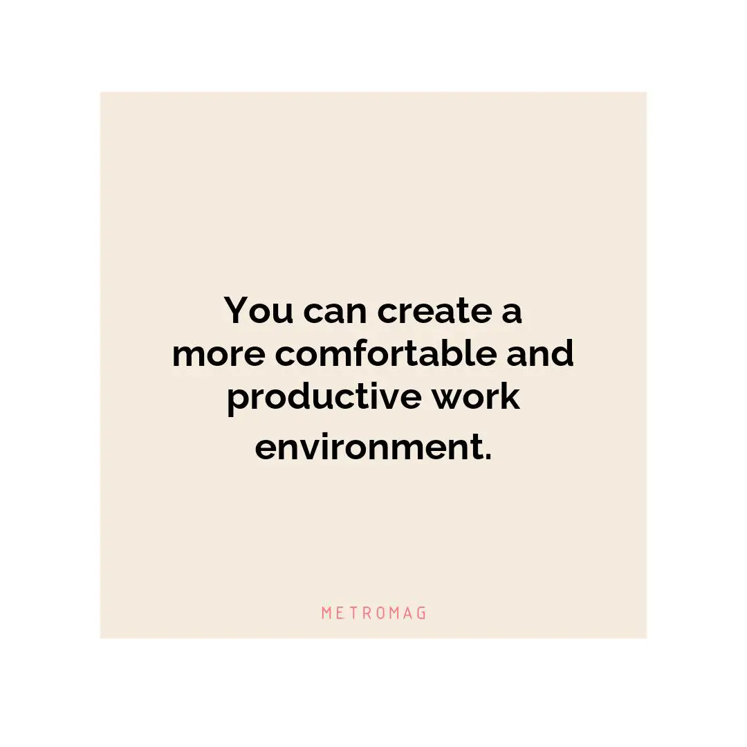 You can create a more comfortable and productive work environment.