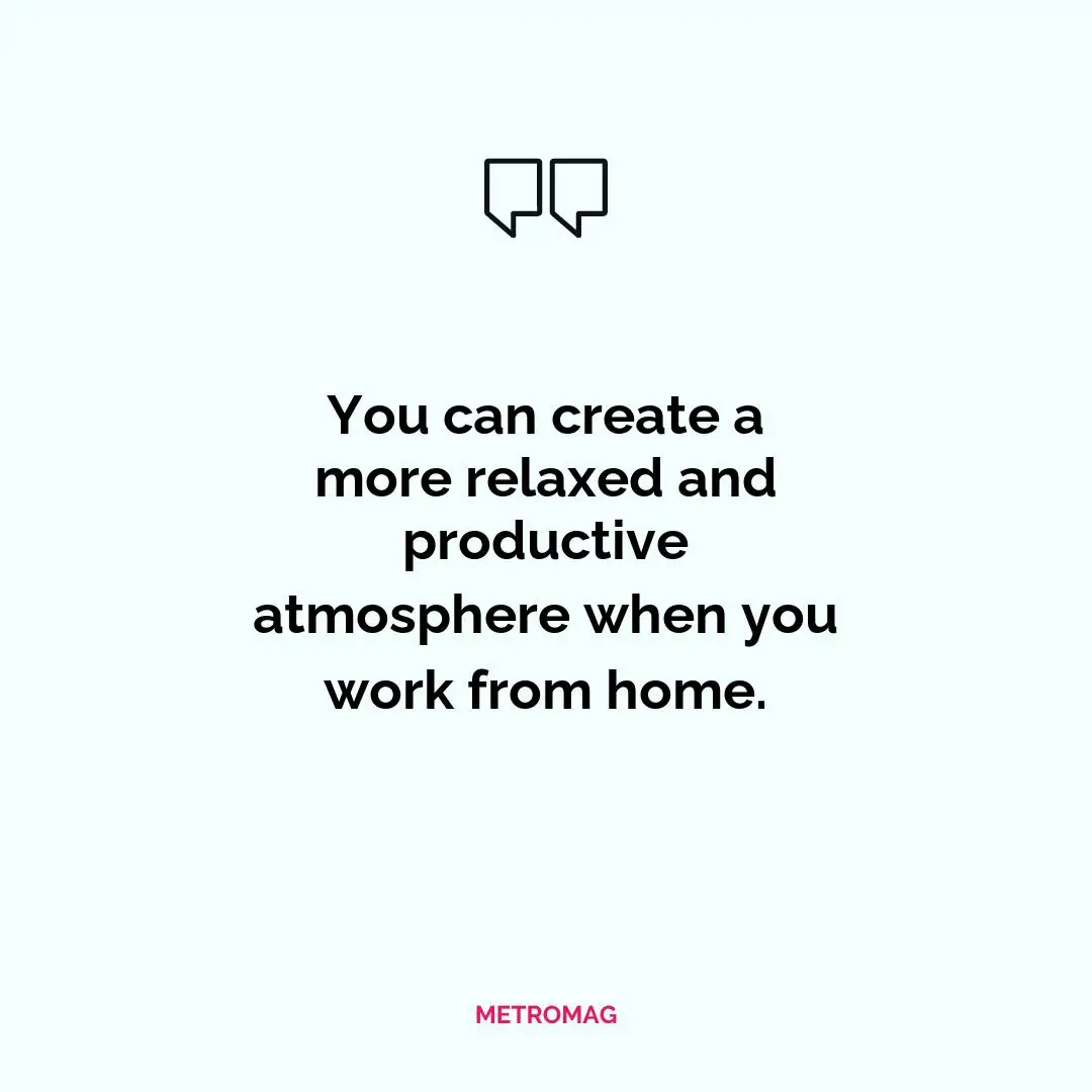 You can create a more relaxed and productive atmosphere when you work from home.