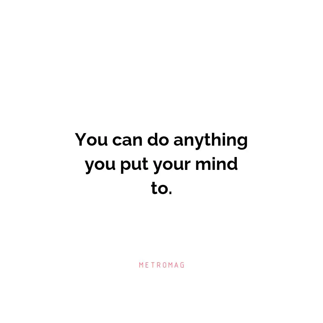 You can do anything you put your mind to.