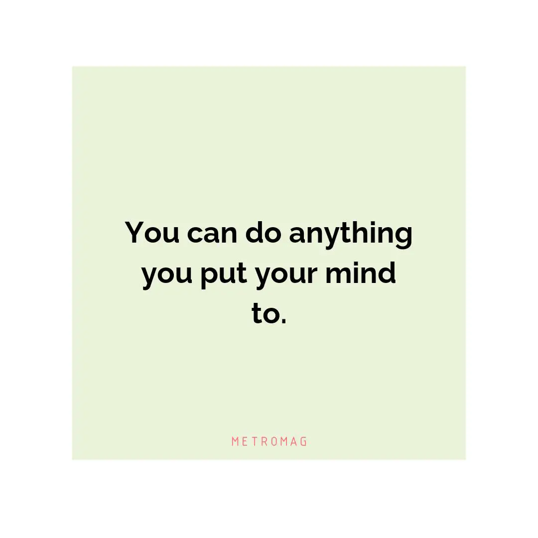 You can do anything you put your mind to.